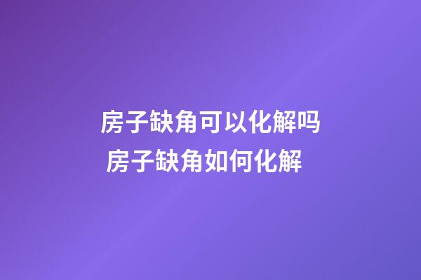 房子缺角可以化解吗 房子缺角如何化解